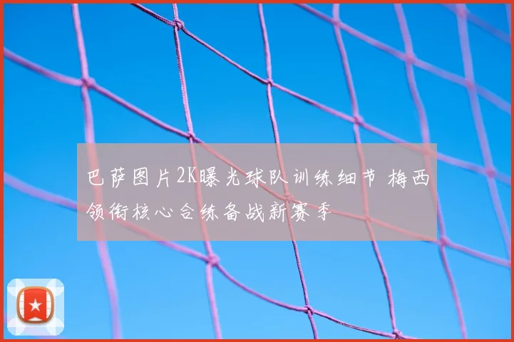 巴萨图片2K曝光球队训练细节 梅西领衔核心合练备战新赛季