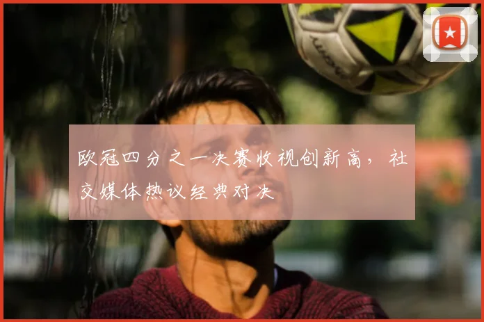 欧冠四分之一决赛收视创新高，社交媒体热议经典对决