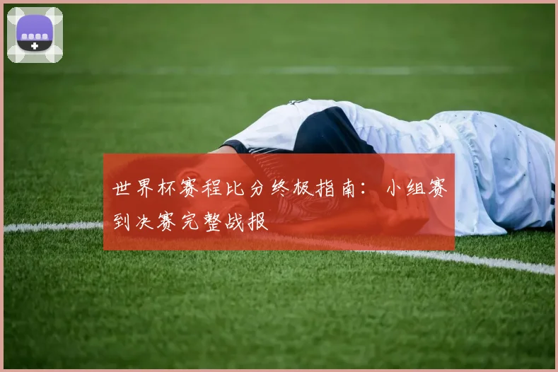 世界杯赛程比分终极指南：小组赛到决赛完整战报