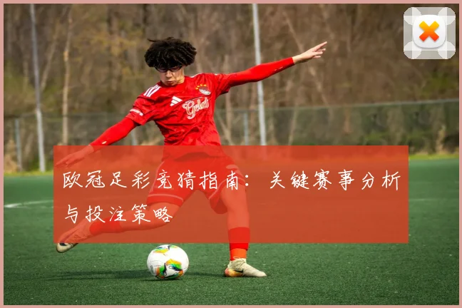 欧冠足彩竞猜指南：关键赛事分析与投注策略