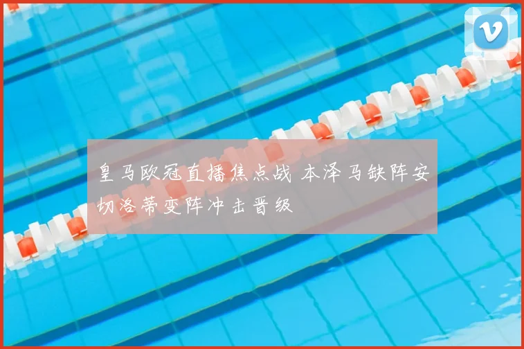 皇马欧冠直播焦点战 本泽马缺阵安切洛蒂变阵冲击晋级