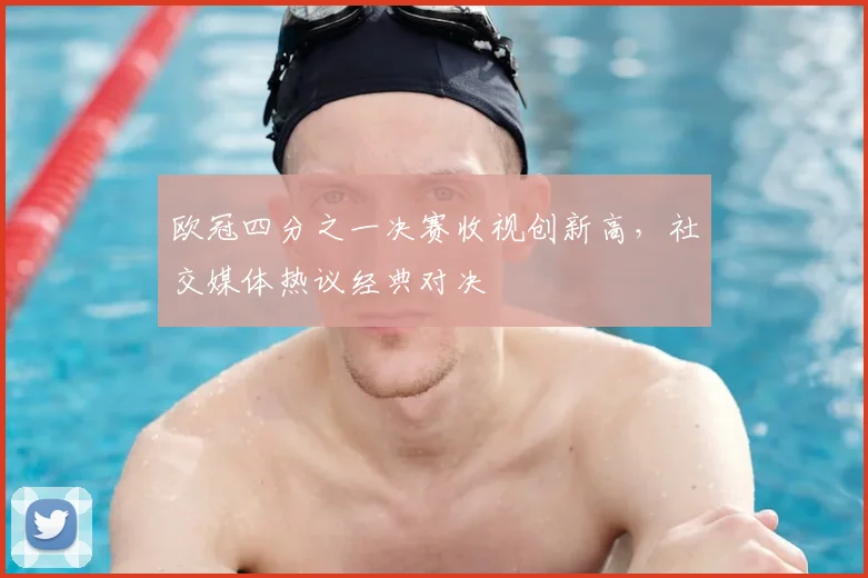 欧冠四分之一决赛收视创新高，社交媒体热议经典对决