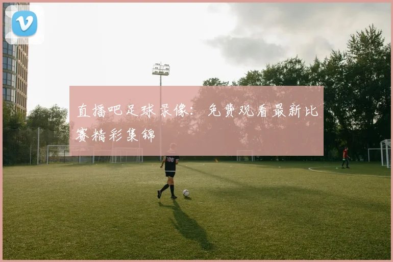 直播吧足球录像：免费观看最新比赛精彩集锦