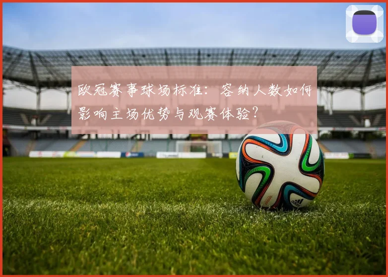 欧冠赛事球场标准：容纳人数如何影响主场优势与观赛体验？