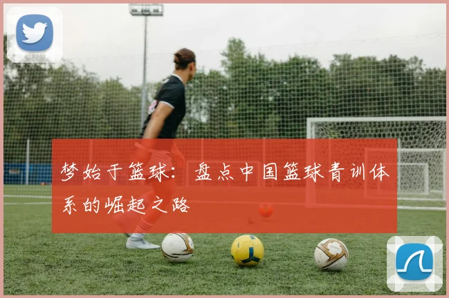 梦始于篮球：盘点中国篮球青训体系的崛起之路