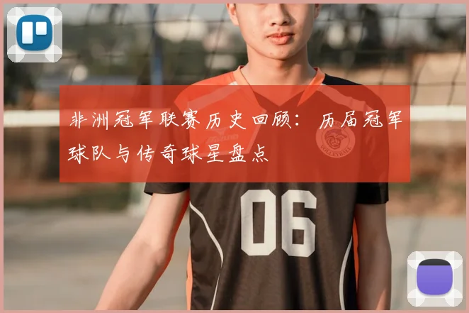 非洲冠军联赛历史回顾：历届冠军球队与传奇球星盘点