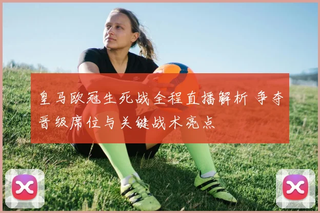 皇马欧冠生死战全程直播解析 争夺晋级席位与关键战术亮点