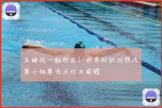 关键战一触即发！世界杯欧洲预选赛小组赛焦点对决前瞻