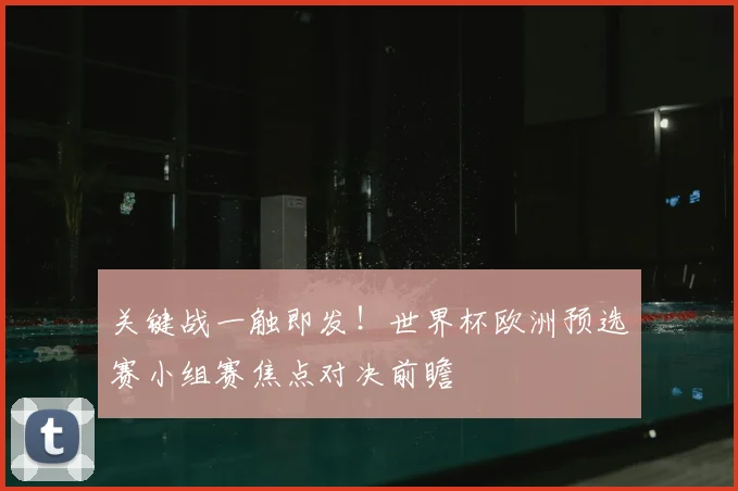 关键战一触即发！世界杯欧洲预选赛小组赛焦点对决前瞻