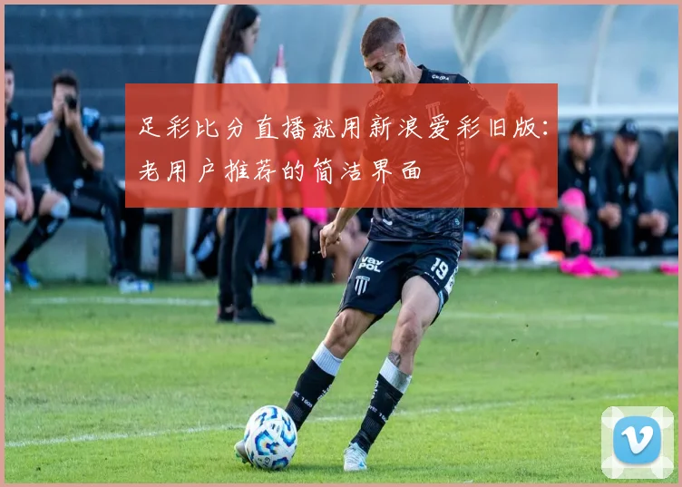 足彩比分直播就用新浪爱彩旧版：老用户推荐的简洁界面