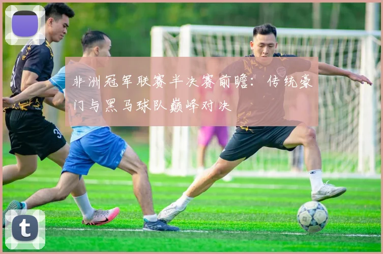 非洲冠军联赛半决赛前瞻：传统豪门与黑马球队巅峰对决