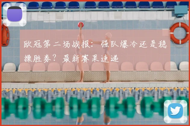 欧冠第二场战报：强队爆冷还是稳操胜券？最新赛果速递