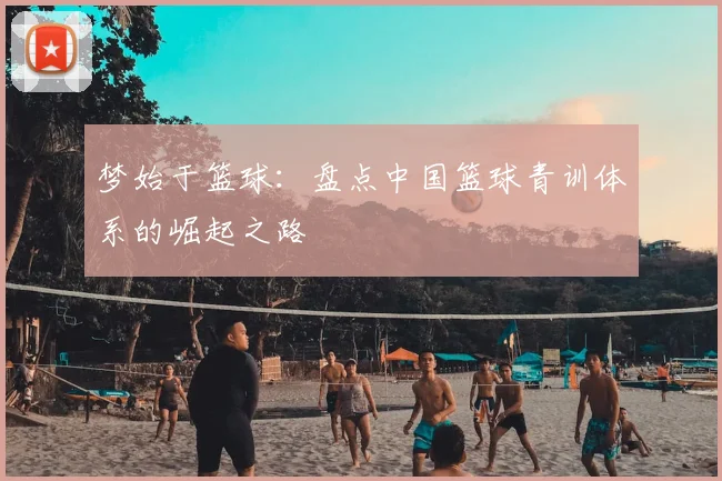 梦始于篮球：盘点中国篮球青训体系的崛起之路