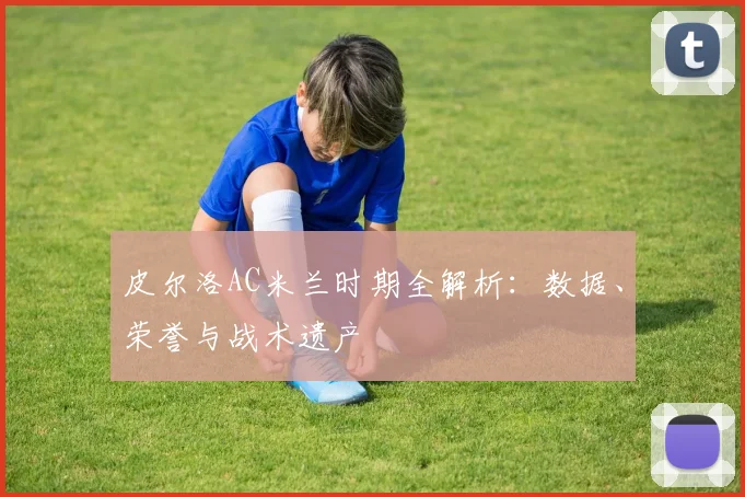 皮尔洛AC米兰时期全解析：数据、荣誉与战术遗产