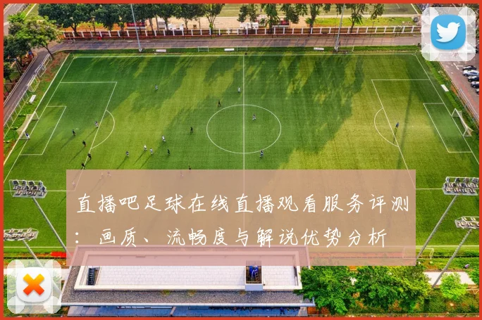 直播吧足球在线直播观看服务评测：画质、流畅度与解说优势分析