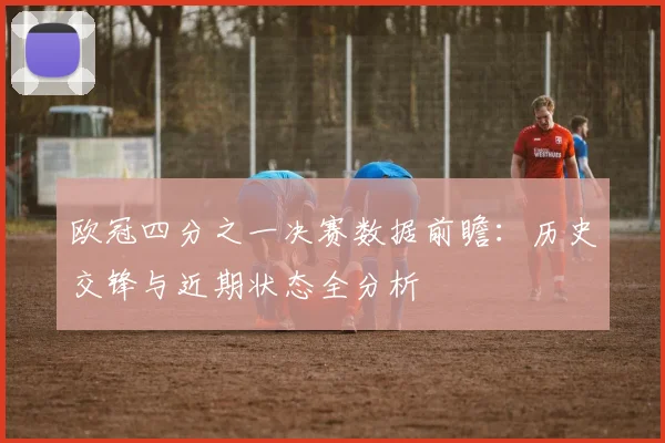 欧冠四分之一决赛数据前瞻：历史交锋与近期状态全分析