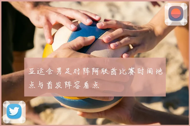 亚运会男足对阵阿联酋比赛时间地点与首发阵容看点