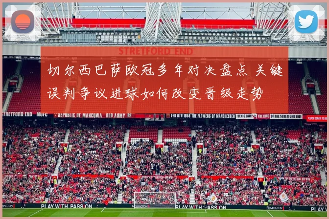 切尔西巴萨欧冠多年对决盘点 关键误判争议进球如何改变晋级走势