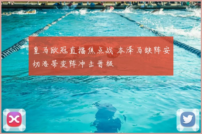 皇马欧冠直播焦点战 本泽马缺阵安切洛蒂变阵冲击晋级