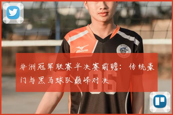 非洲冠军联赛半决赛前瞻：传统豪门与黑马球队巅峰对决