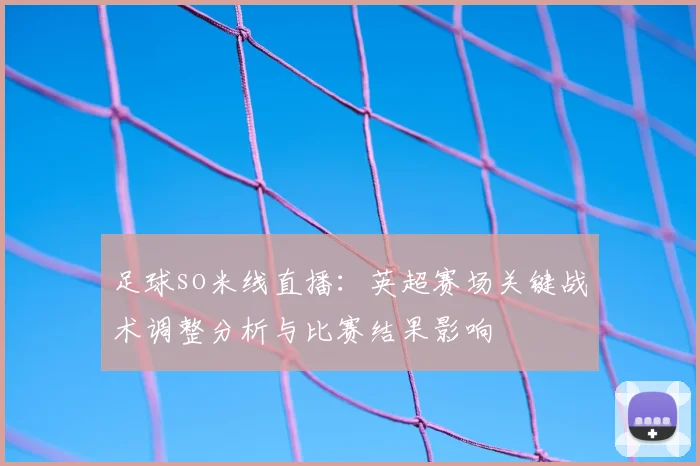 足球so米线直播：英超赛场关键战术调整分析与比赛结果影响