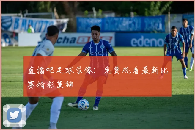 直播吧足球录像：免费观看最新比赛精彩集锦