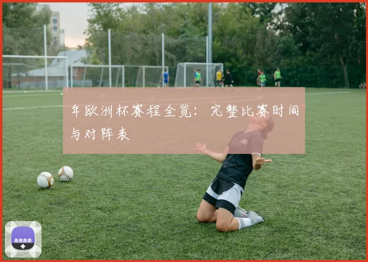 年欧洲杯赛程全览：完整比赛时间与对阵表