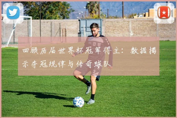 回顾历届世界杯冠军得主：数据揭示夺冠规律与传奇球队