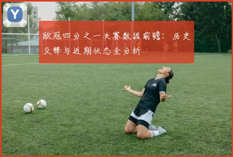 欧冠四分之一决赛数据前瞻：历史交锋与近期状态全分析