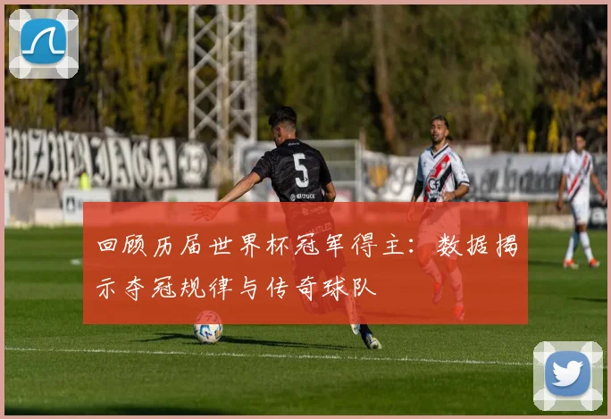 回顾历届世界杯冠军得主：数据揭示夺冠规律与传奇球队