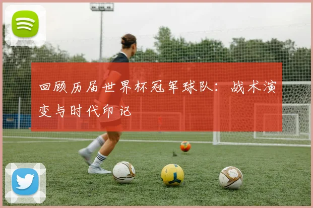 回顾历届世界杯冠军球队：战术演变与时代印记