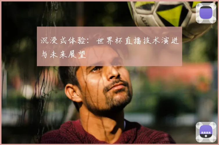 沉浸式体验:世界杯直播技术演进与未来展望