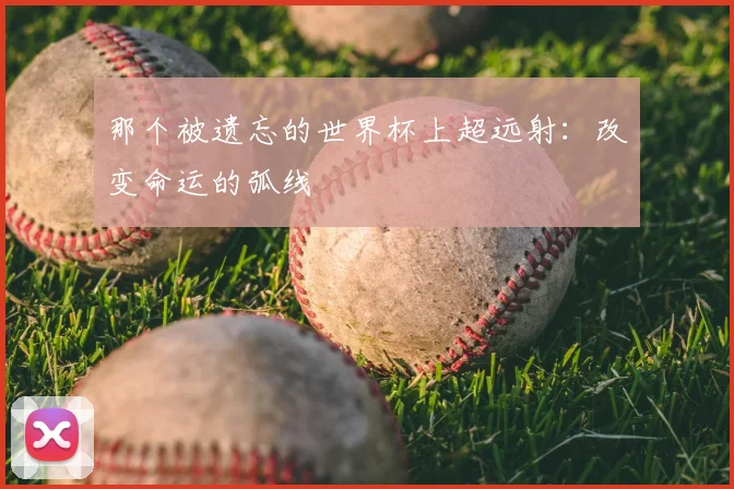 那个被遗忘的世界杯上超远射:改变命运的弧线
