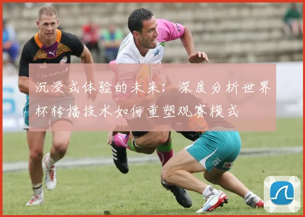 沉浸式体验的未来:深度分析世界杯转播技术如何重塑观赛模式