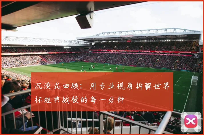 沉浸式回顾：用专业视角拆解世界杯经典战役的每一分钟