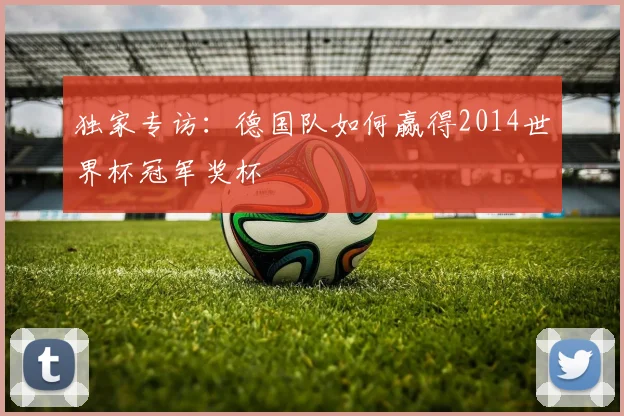 独家专访：德国队如何赢得2014世界杯冠军奖杯