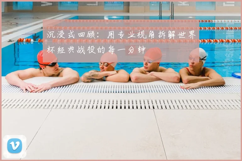 沉浸式回顾:用专业视角拆解世界杯经典战役的每一分钟