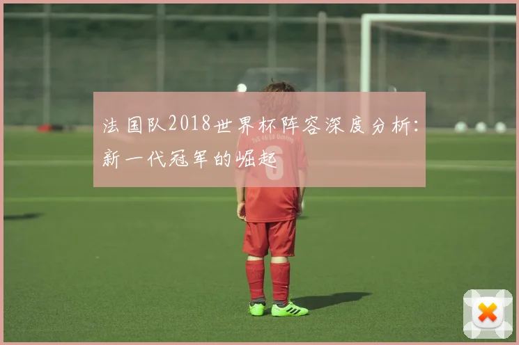 法国队2018世界杯阵容深度分析：新一代冠军的崛起