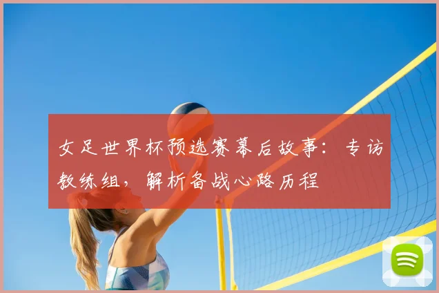 女足世界杯预选赛幕后故事：专访教练组，解析备战心路历程