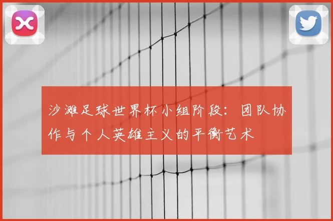 沙滩足球世界杯小组阶段:团队协作与个人英雄主义的平衡艺术