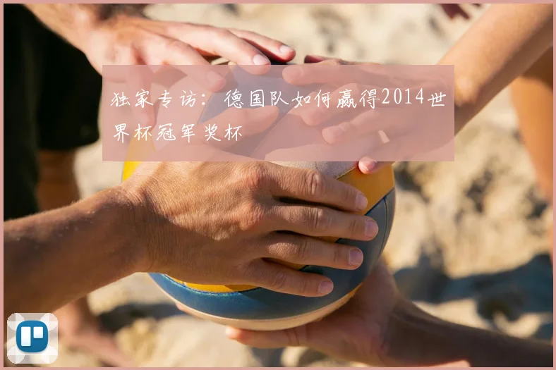 独家专访：德国队如何赢得2014世界杯冠军奖杯
