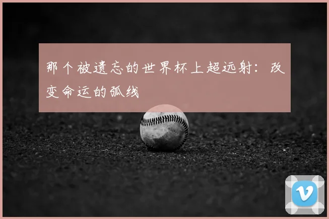 那个被遗忘的世界杯上超远射:改变命运的弧线