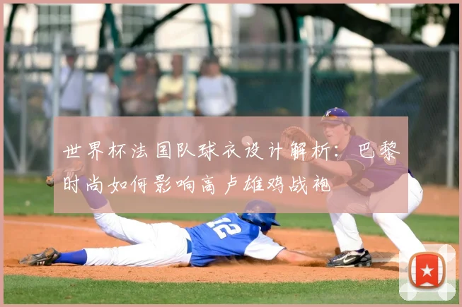 世界杯法国队球衣设计解析:巴黎时尚如何影响高卢雄鸡战袍