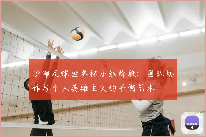 沙滩足球世界杯小组阶段:团队协作与个人英雄主义的平衡艺术