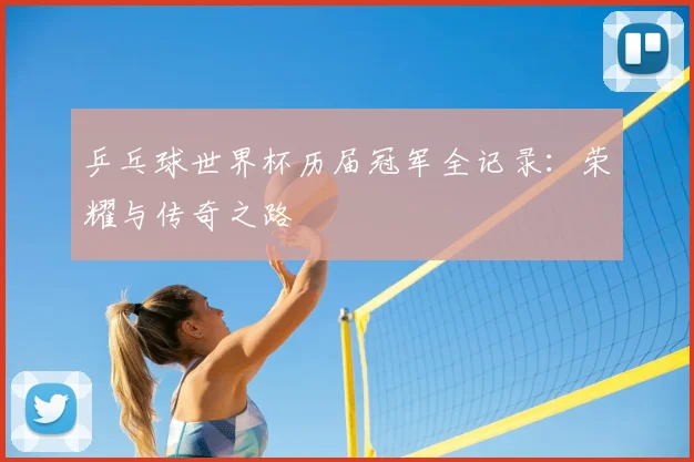乒乓球世界杯历届冠军全记录：荣耀与传奇之路