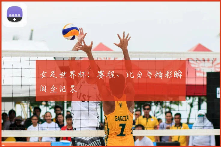 女足世界杯:赛程、比分与精彩瞬间全记录