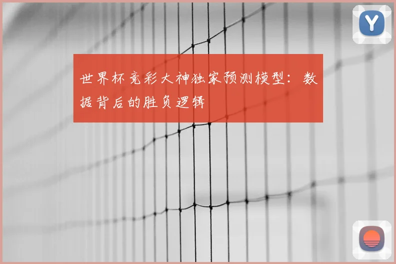 世界杯竞彩大神独家预测模型：数据背后的胜负逻辑