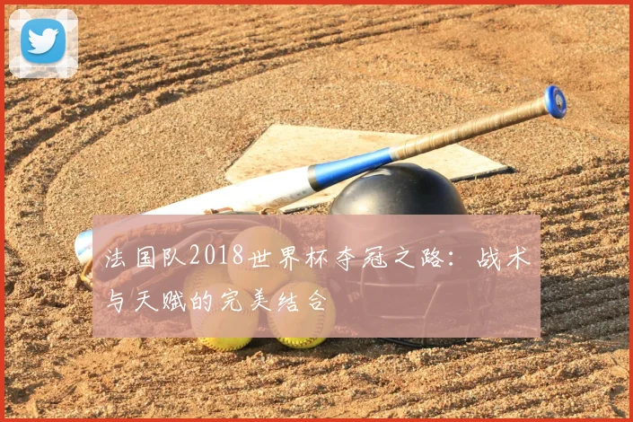 法国队2018世界杯夺冠之路：战术与天赋的完美结合