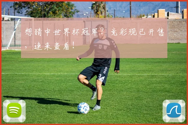 想猜中世界杯冠军?竞彩现已开售,速来查看!