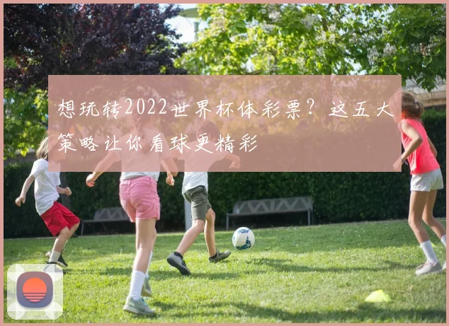 想玩转2022世界杯体彩票？这五大策略让你看球更精彩